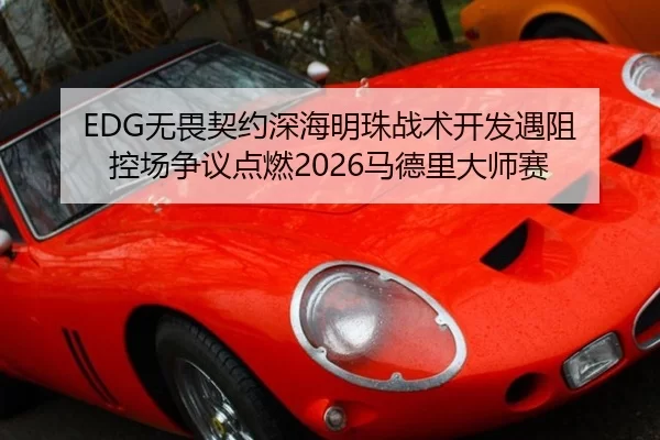 EDG无畏契约深海明珠战术开发遇阻 控场争议点燃2026马德里大师赛