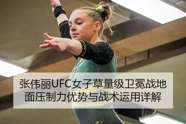 张伟丽UFC女子草量级卫冕战地面压制力优势与战术运用详解